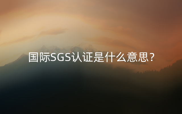 国际SGS认证是什么意思？