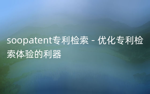 soopatent专利检索 - 优化专利检索体验的利器