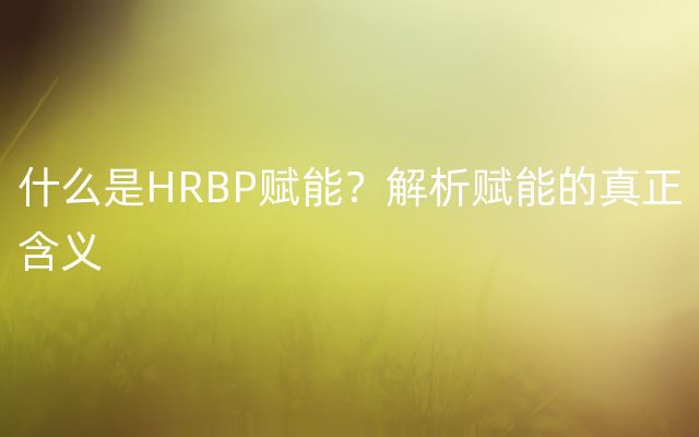 什么是HRBP赋能？解析赋能的真正含义