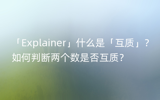 「Explainer」什么是「互质」？如何判断两个数是否互质？