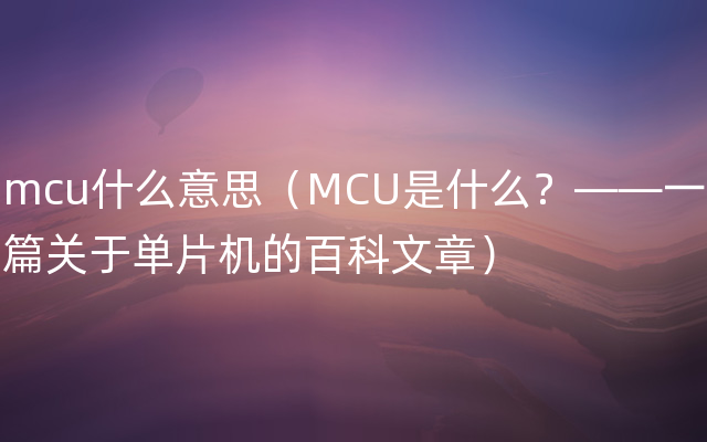 mcu什么意思（MCU是什么？——一篇关于单片机的百科文章）