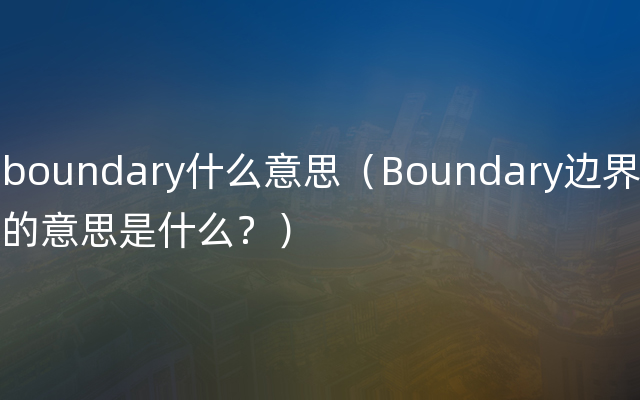 boundary什么意思（Boundary边界的意思是什么？）