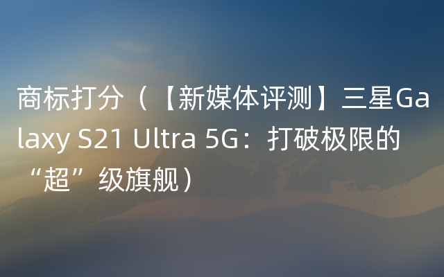 商标打分（【新媒体评测】三星Galaxy S21 Ultra 5G：打破极限的“超”级旗舰）