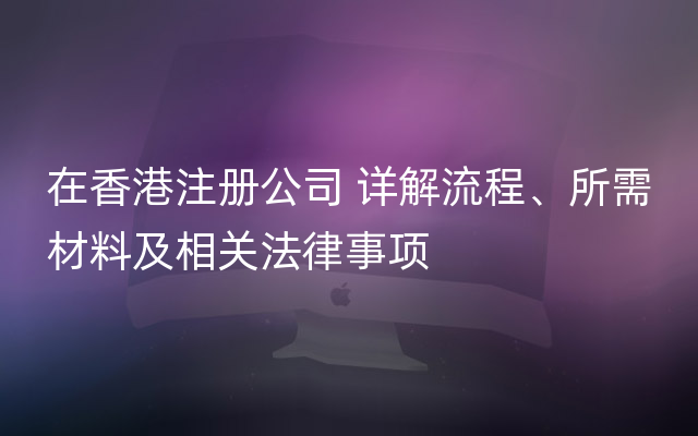 在香港注册公司 详解流程、所需材料及相关法律事项