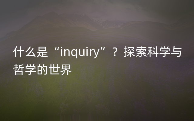 什么是“inquiry”？探索科学与哲学的世界