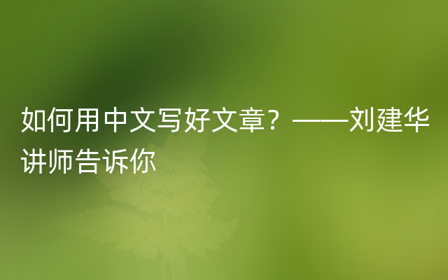 如何用中文写好文章？——刘建华讲师告诉你