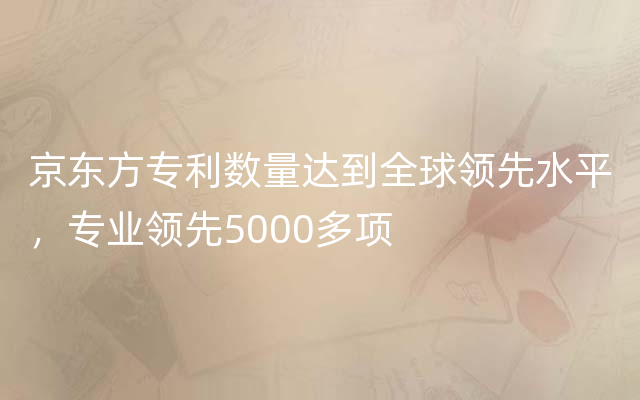 京东方专利数量达到全球领先水平，专业领先5000多项