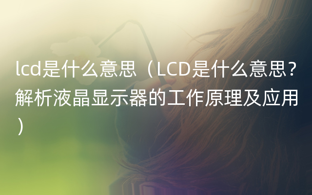 lcd是什么意思（LCD是什么意思？解析液晶显示器的工作原理及应用）