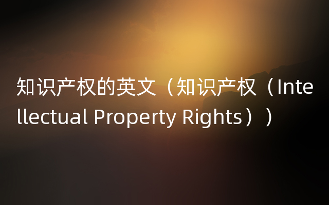 知识产权的英文（知识产权（Intellectual Property Rights））