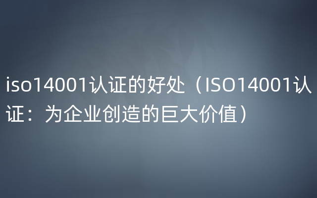 iso14001认证的好处（ISO14001认证：为企业创造的巨大价值）