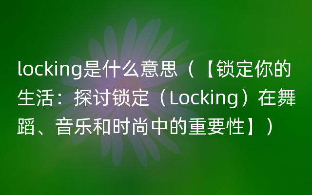 locking是什么意思（【锁定你的生活：探讨锁定（Locking）在舞蹈、音乐和时尚中的重要性】）