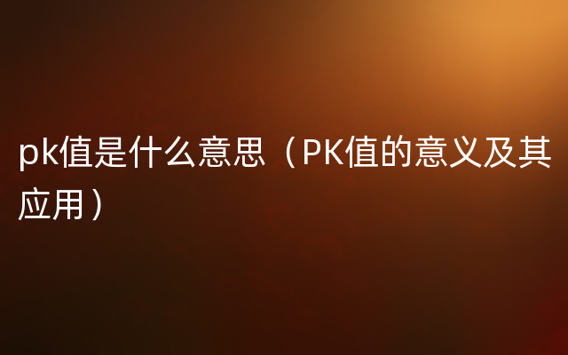 pk值是什么意思（PK值的意义及其应用）