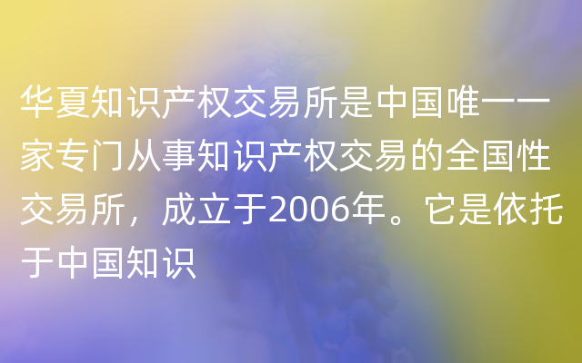 华夏知识产权交易所是中国唯一一家专门从事知识产权交易的全国性交易所，成立于2006年。它是依托于中国知识