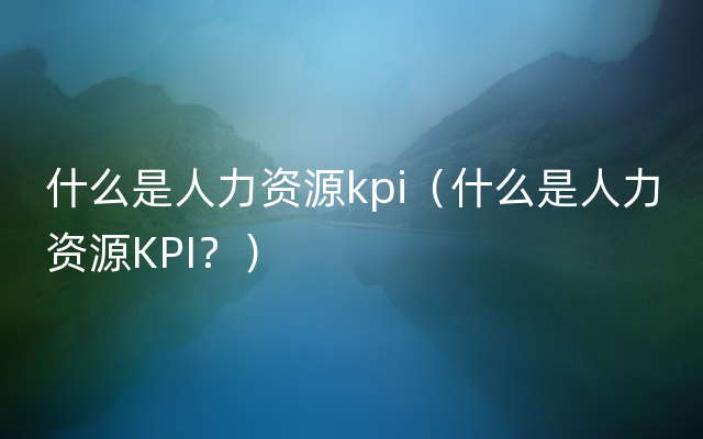 什么是人力资源kpi（什么是人力资源KPI？）