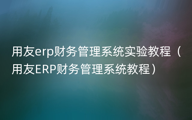 用友erp财务管理系统实验教程（用友ERP财务管理系统教程）