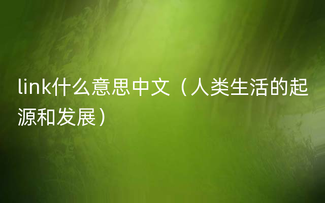 link什么意思中文（人类生活的起源和发展）