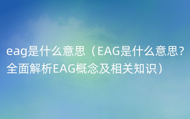eag是什么意思（EAG是什么意思？全面解析EAG概念及相关知识）