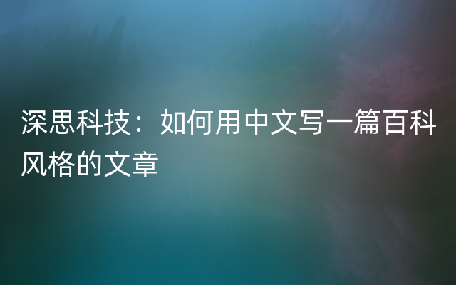 深思科技：如何用中文写一篇百科风格的文章