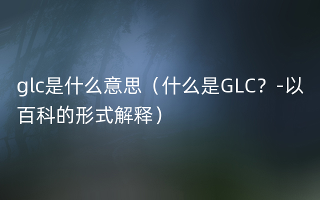 glc是什么意思（什么是GLC？-以百科的形式解释）