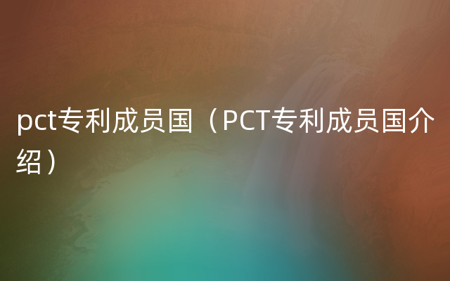 pct专利成员国（PCT专利成员国介绍）
