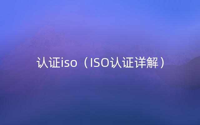 认证iso（ISO认证详解）
