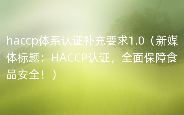 haccp体系认证补充要求1.0（新媒体标题：HACCP认证，全面保障食品安全！）