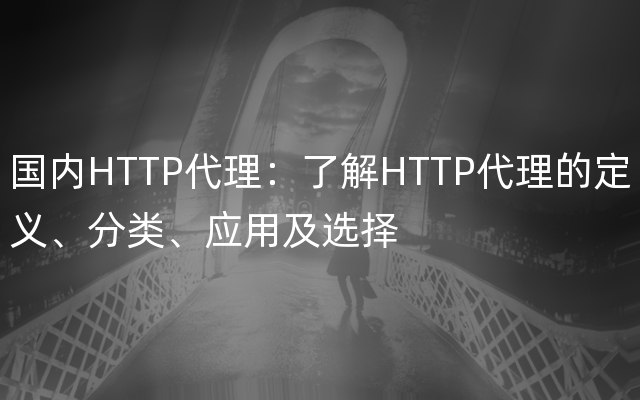 国内HTTP代理：了解HTTP代理的定义、分类、应用及选择