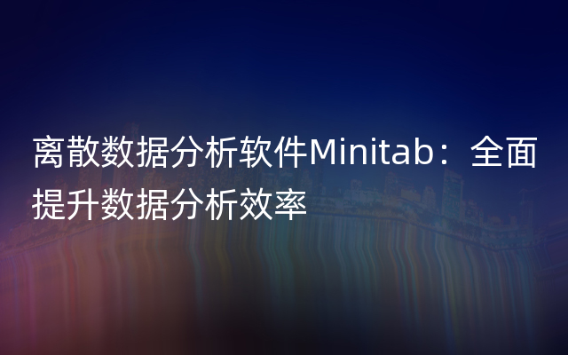 离散数据分析软件Minitab：全面提升数据分析效率