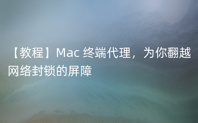 【教程】Mac 终端代理，为你翻越网络封锁的屏障