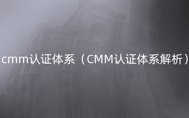 cmm认证体系（CMM认证体系解析）
