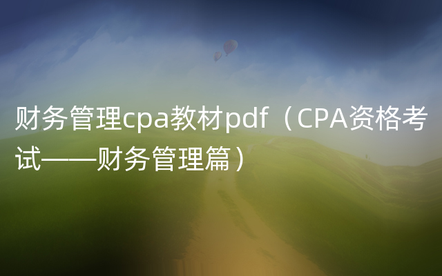 财务管理cpa教材pdf（CPA资格考试——财务管理篇）