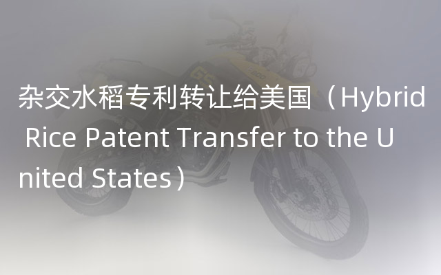 杂交水稻专利转让给美国（Hybrid Rice Patent Transfer to the United States）