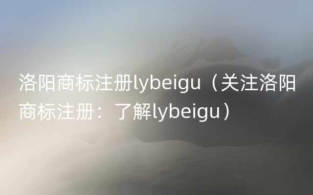 洛阳商标注册lybeigu（关注洛阳商标注册：了解lybeigu）