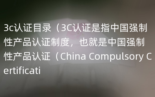 3c认证目录（3C认证是指中国强制性产品认证制度，也就是中国强制性产品认证（China Compulsory Certificati