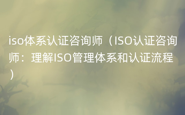 iso体系认证咨询师（ISO认证咨询师：理解ISO管理体系和认证流程）