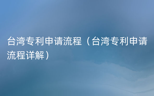 台湾专利申请流程（台湾专利申请流程详解）