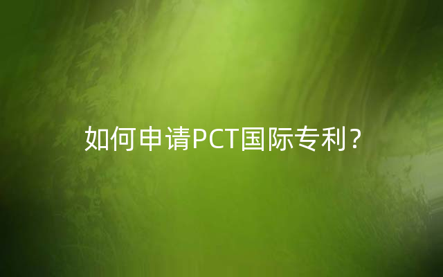 如何申请PCT国际专利？