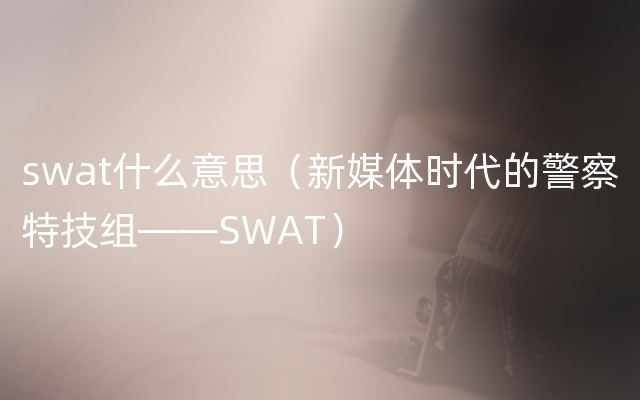 swat什么意思（新媒体时代的警察特技组——SWAT）