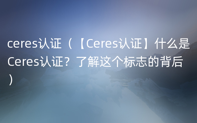 ceres认证（【Ceres认证】什么是Ceres认证？了解这个标志的背后）