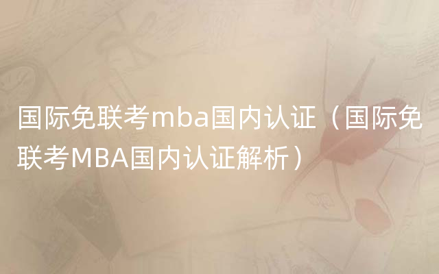 国际免联考mba国内认证（国际免联考MBA国内认证解析）