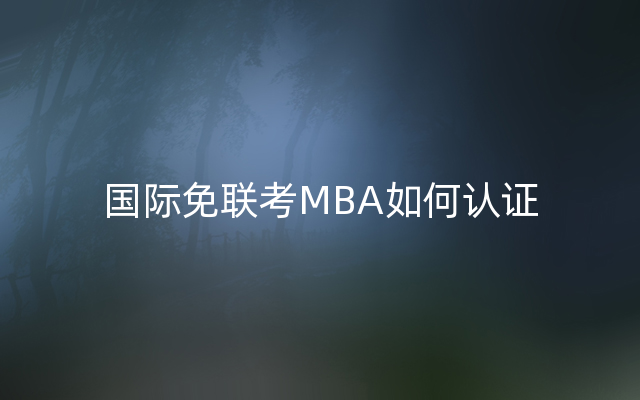 国际免联考MBA如何认证