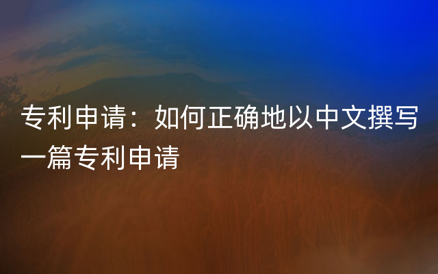 专利申请：如何正确地以中文撰写一篇专利申请