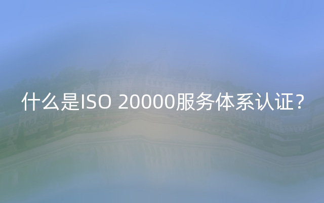 什么是ISO 20000服务体系认证？