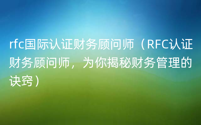 rfc国际认证财务顾问师（RFC认证财务顾问师，为你揭秘财务管理的诀窍）