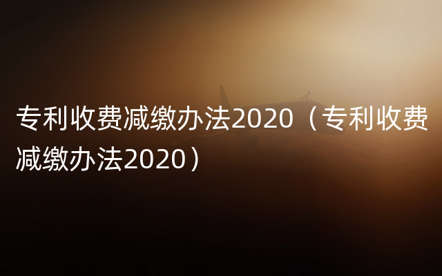 专利收费减缴办法2020（专利收费减缴办法2020）