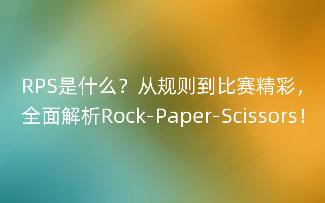 RPS是什么？从规则到比赛精彩，全面解析Rock-Paper-Scissors！
