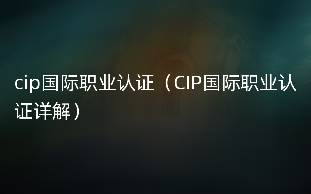 cip国际职业认证（CIP国际职业认证详解）