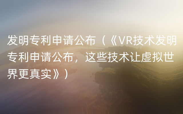 发明专利申请公布（《VR技术发明专利申请公布，这些技术让虚拟世界更真实》）
