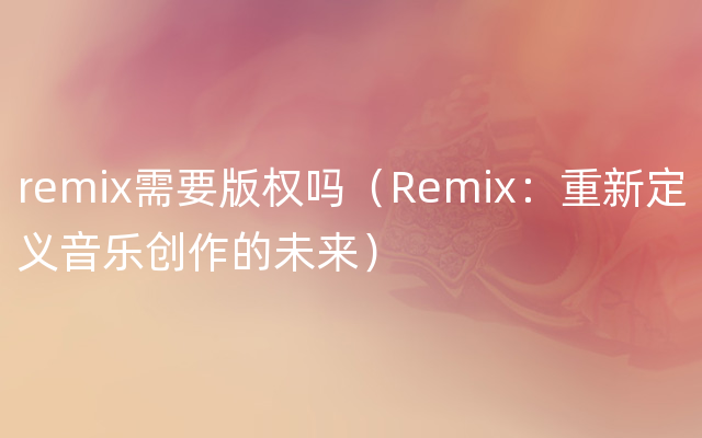 remix需要版权吗（Remix：重新定义音乐创作的未来）