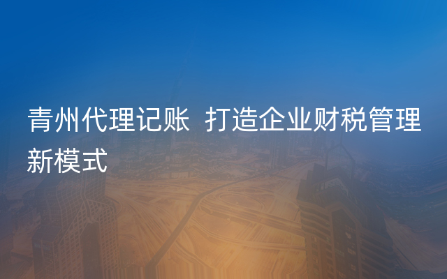 青州代理记账  打造企业财税管理新模式
